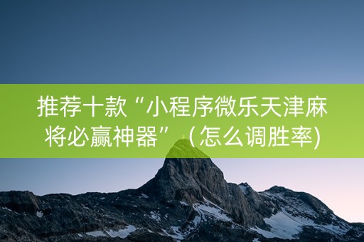 推荐十款“小程序微乐天津麻将必赢神器”（怎么调胜率)