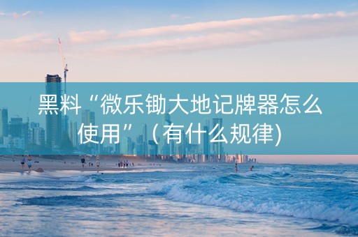 黑料“微乐锄大地记牌器怎么使用”（有什么规律)