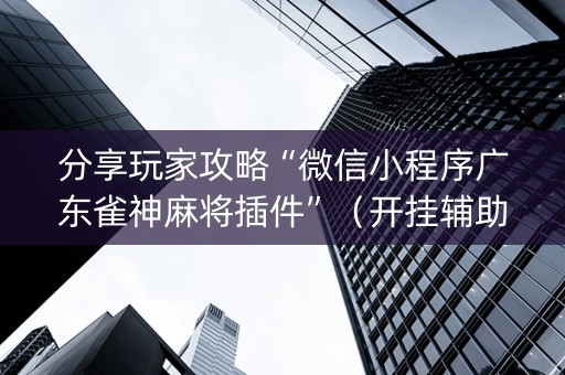 分享玩家攻略“微信小程序广东雀神麻将插件”（开挂辅助器脚本)