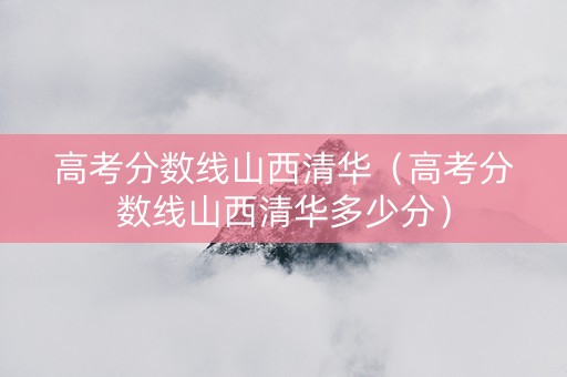 高考分数线山西清华（高考分数线山西清华多少分）