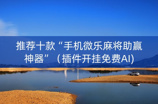 推荐十款“手机微乐麻将助赢神器”（插件开挂免费AI)