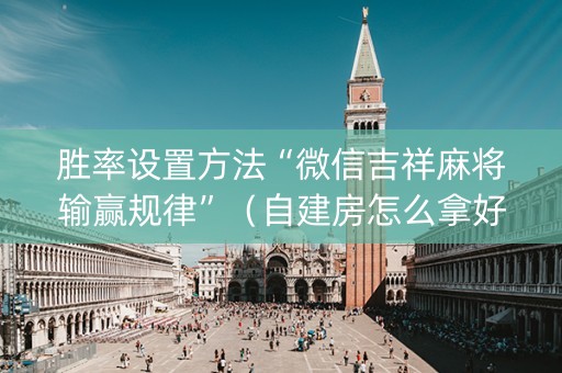 胜率设置方法“微信吉祥麻将输赢规律”（自建房怎么拿好牌)