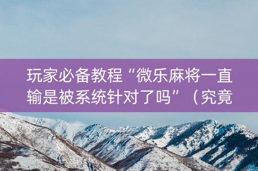 玩家必备教程“微乐麻将一直输是被系统针对了吗”（究竟是不是有挂)
