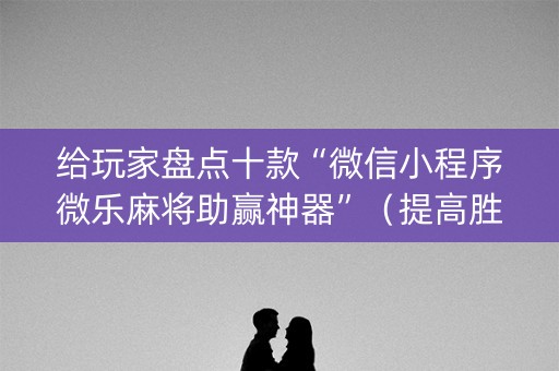 给玩家盘点十款“微信小程序微乐麻将助赢神器”（提高胜率软件)