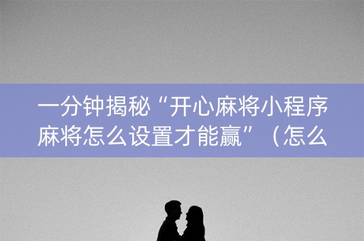 一分钟揭秘“开心麻将小程序麻将怎么设置才能赢”（怎么提高胜率)