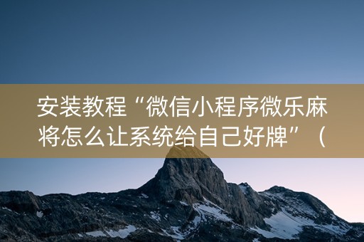 安装教程“微信小程序微乐麻将怎么让系统给自己好牌”（如何提高胜率)