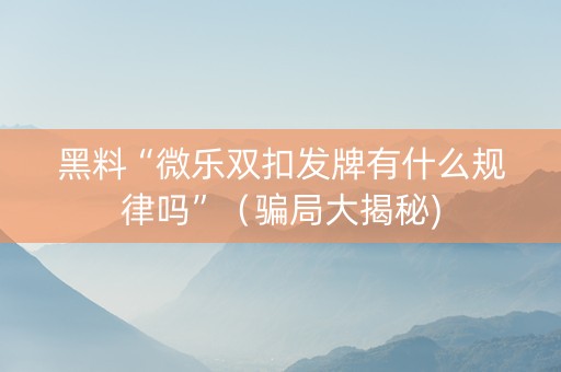 黑料“微乐双扣发牌有什么规律吗”（骗局大揭秘)