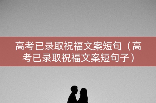 高考已录取祝福文案短句（高考已录取祝福文案短句子）