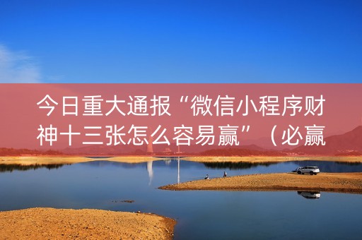 今日重大通报“微信小程序财神十三张怎么容易赢”（必赢神器)