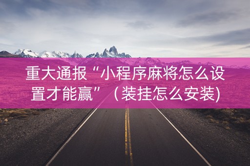 重大通报“小程序麻将怎么设置才能赢”（装挂怎么安装)