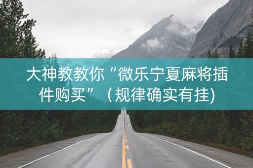 大神教教你“微乐宁夏麻将插件购买”（规律确实有挂)