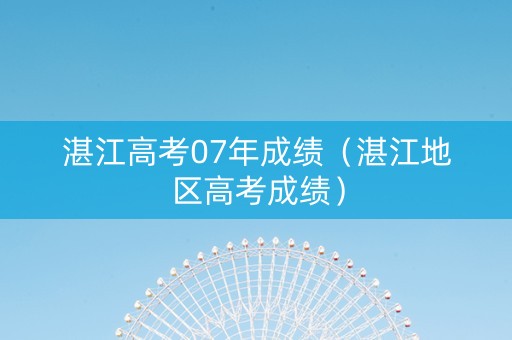 湛江高考07年成绩（湛江地区高考成绩）