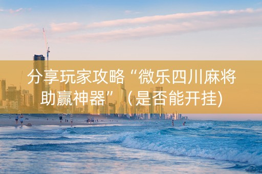 分享玩家攻略“微乐四川麻将助赢神器”（是否能开挂)