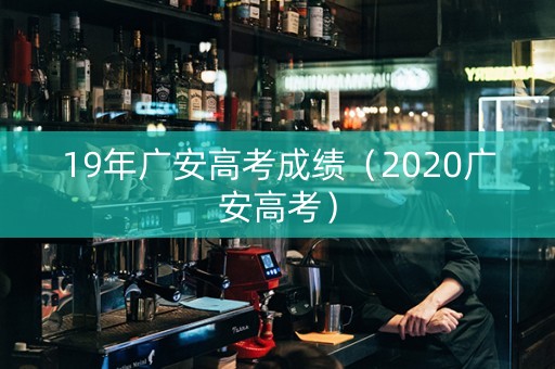 19年广安高考成绩（2020广安高考）