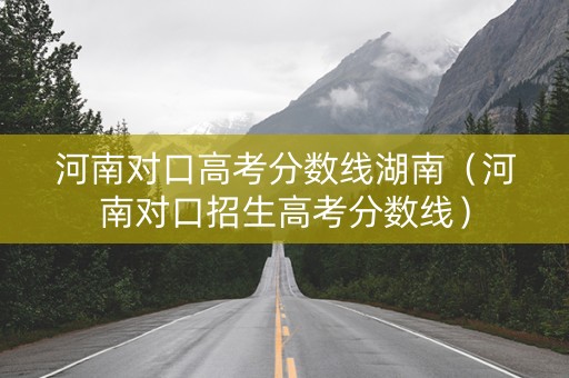 河南对口高考分数线湖南（河南对口招生高考分数线）