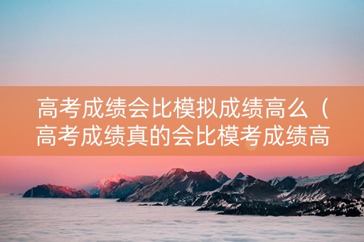 高考成绩会比模拟成绩高么（高考成绩真的会比模考成绩高吗）