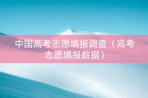 中国高考志愿填报调查（高考志愿填报数据）