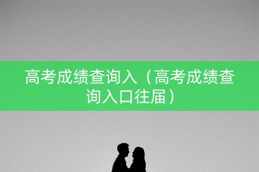 高考成绩查询入（高考成绩查询入口往届）