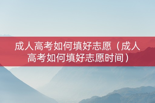 成人高考如何填好志愿（成人高考如何填好志愿时间）