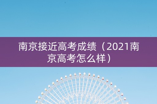 南京接近高考成绩（2021南京高考怎么样）