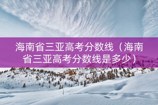 海南省三亚高考分数线（海南省三亚高考分数线是多少）