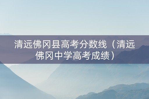 清远佛冈县高考分数线（清远佛冈中学高考成绩）