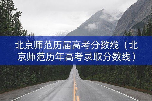 北京师范历届高考分数线（北京师范历年高考录取分数线）