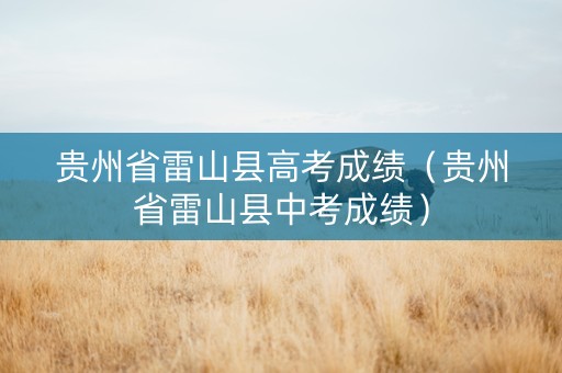 贵州省雷山县高考成绩（贵州省雷山县中考成绩）