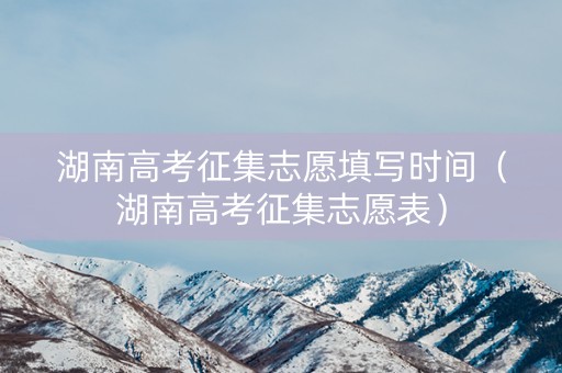 湖南高考征集志愿填写时间（湖南高考征集志愿表）