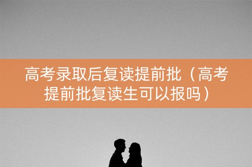 高考录取后复读提前批（高考提前批复读生可以报吗）