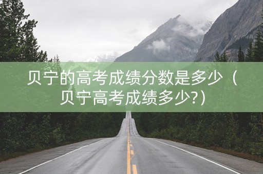 贝宁的高考成绩分数是多少（贝宁高考成绩多少?）