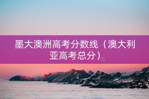 墨大澳洲高考分数线（澳大利亚高考总分）