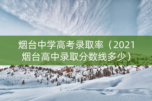 烟台中学高考录取率（2021烟台高中录取分数线多少）