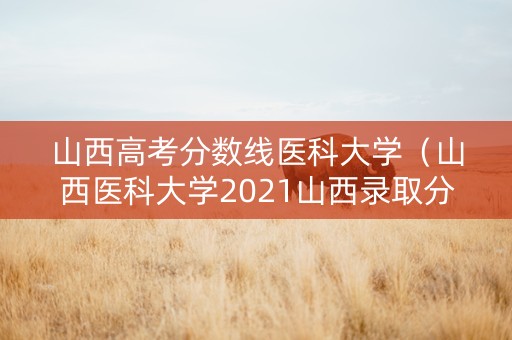 山西高考分数线医科大学（山西医科大学2021山西录取分数线）