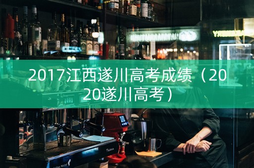 2017江西遂川高考成绩（2020遂川高考）