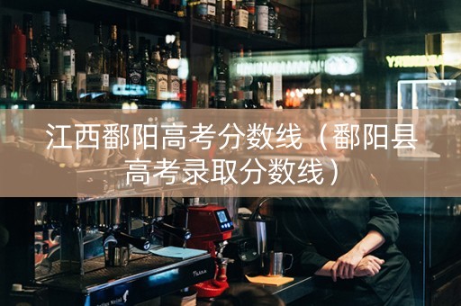 江西鄱阳高考分数线（鄱阳县高考录取分数线）