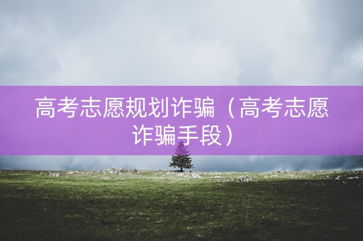 高考志愿规划诈骗（高考志愿诈骗手段）