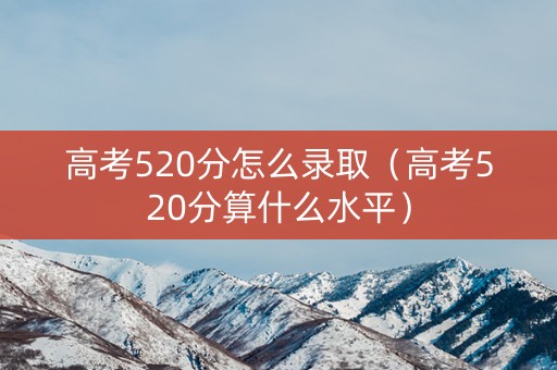 高考520分怎么录取（高考520分算什么水平）