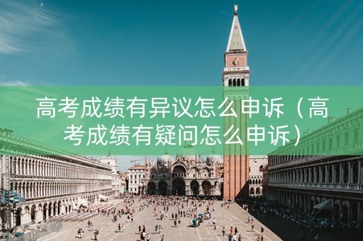 高考成绩有异议怎么申诉（高考成绩有疑问怎么申诉）