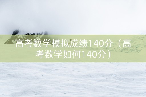 高考数学模拟成绩140分（高考数学如何140分）