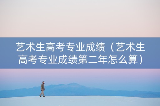 艺术生高考专业成绩（艺术生高考专业成绩第二年怎么算）