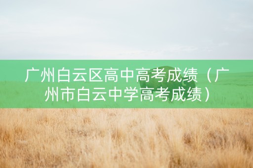 广州白云区高中高考成绩（广州市白云中学高考成绩）