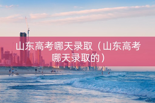 山东高考哪天录取（山东高考哪天录取的）