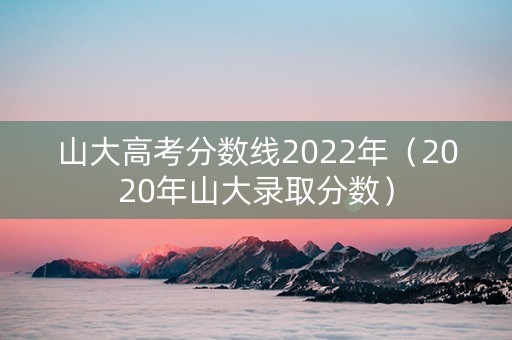 山大高考分数线2022年（2020年山大录取分数）