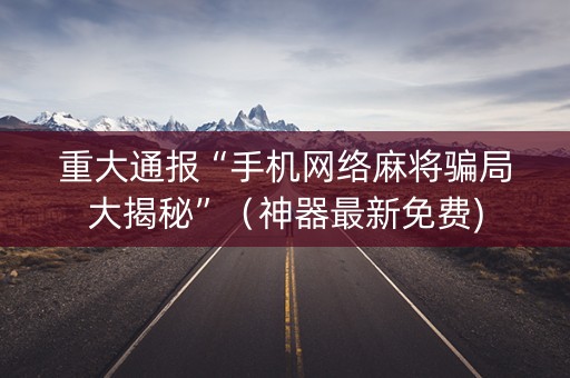 重大通报“手机网络麻将骗局大揭秘”（神器最新免费)