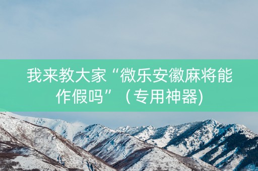 我来教大家“微乐安徽麻将能作假吗”（专用神器)