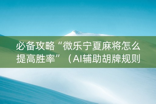 必备攻略“微乐宁夏麻将怎么提高胜率”（AI辅助胡牌规则)