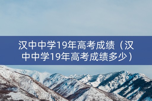 汉中中学19年高考成绩（汉中中学19年高考成绩多少）