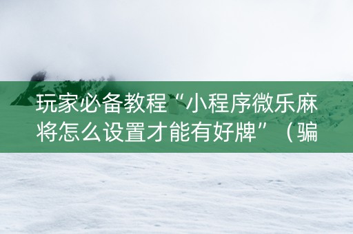 玩家必备教程“小程序微乐麻将怎么设置才能有好牌”（骗局大揭秘)