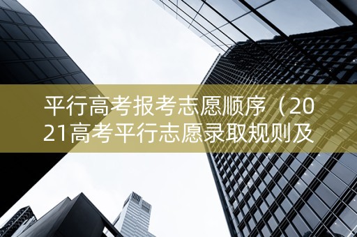 平行高考报考志愿顺序（2021高考平行志愿录取规则及填报技巧）